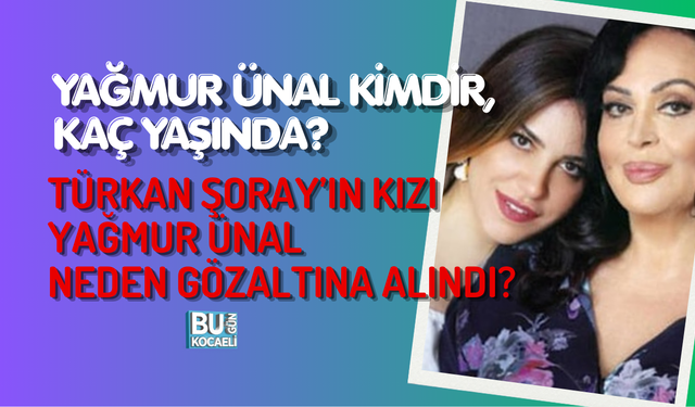 YAĞMUR ÜNAL KİMDİR, KAÇ YAŞINDA? TÜRKAN ŞORAY’IN KIZI YAĞMUR ÜNAL NEDEN GÖZALTINA ALINDI?