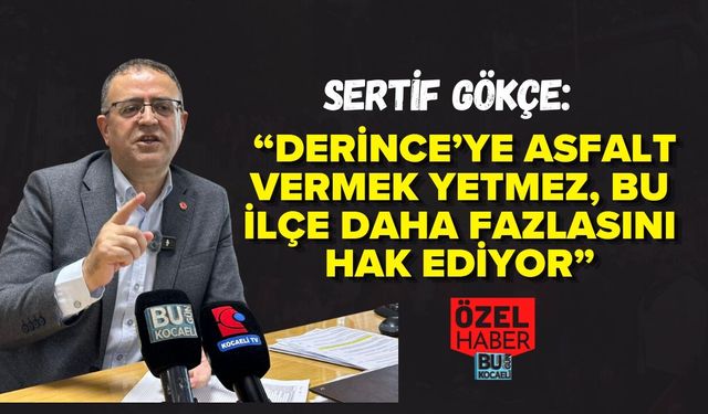 SERTİF GÖKÇE: “DERİNCE’YE ASFALT VERMEK YETMEZ, BU İLÇE DAHA FAZLASINI HAK EDİYOR”