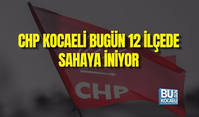 CHP KOCAELİ BUGÜN 12 İLÇEDE SAHAYA İNİYOR