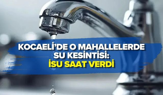 KOCAELİ’DE O MAHALLELERDE SU KESİNTİSİ: SAAT VERİLDİ