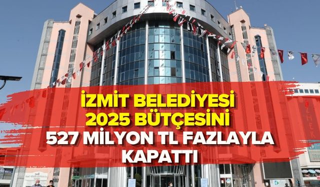 İZMİT BELEDİYESİ 2025 BÜTÇESİNİ 527 MİLYON TL FAZLAYLA KAPATTI