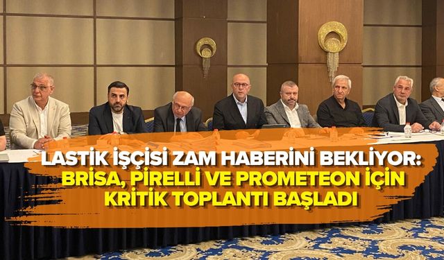 LASTİK İŞÇİSİ ZAM HABERİNİ BEKLİYOR: BRİSA, PİRELLİ VE PROMETEON İÇİN KRİTİK TOPLANTI BAŞLADI