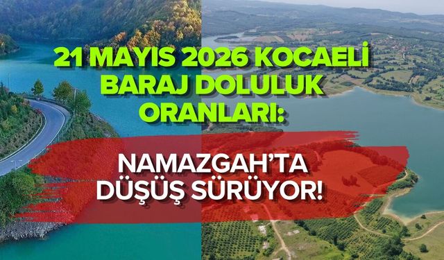 21 MAYIS 2026 KOCAELİ BARAJ DOLULUK ORANLARI: NAMAZGAH’TA DÜŞÜŞ SÜRÜYOR