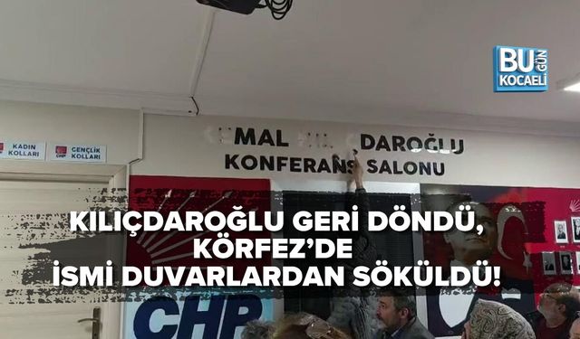 KILIÇDAROĞLU GERİ DÖNDÜ, KÖRFEZ’DE İSMİ DUVARLARDAN SÖKÜLDÜ