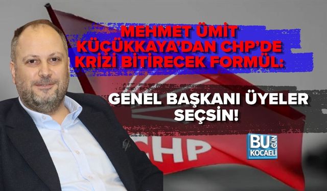 MEHMET ÜMİT KÜÇÜKKAYA’DAN CHP’DE KRİZİ BİTİRECEK FORMÜL: GENEL BAŞKANI ÜYELER SEÇSİN!