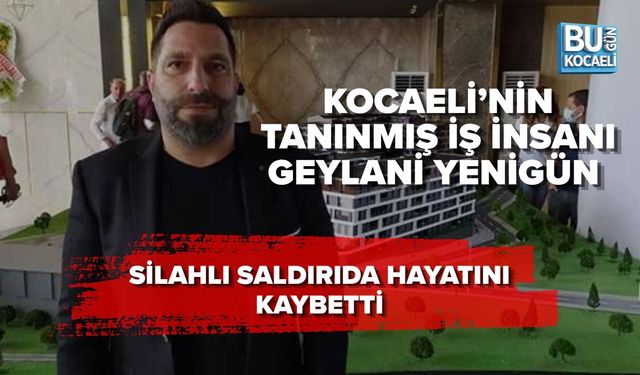 KOCAELİ’NİN TANINMIŞ İŞ İNSANI GEYLANİ YENİGÜN SİLAHLI SALDIRIDA HAYATINI KAYBETTİ