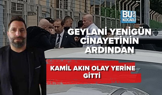GEYLANİ YENİGÜN CİNAYETİNİN ARDINDAN KAMİL AKIN OLAY YERİNE GİTTİ