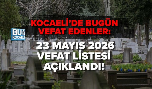 KOCAELİ’DE BUGÜN VEFAT EDENLER: 23 MAYIS 2026 VEFAT LİSTESİ AÇIKLANDI