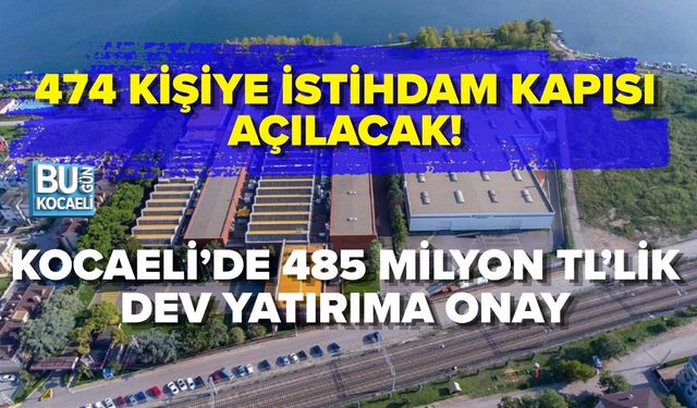 KOCAELİ’DE 485 MİLYON TL’LİK DEV YATIRIMA ONAY: 474 KİŞİYE İSTİHDAM KAPISI AÇILACAK