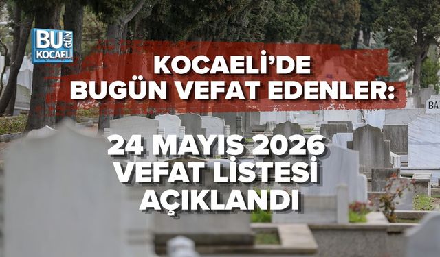KOCAELİ’DE BUGÜN VEFAT EDENLER: 24 MAYIS 2026 VEFAT LİSTESİ AÇIKLANDI