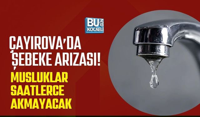 ÇAYIROVA’DA ŞEBEKE ARIZASI! MUSLUKLAR SAATLERCE AKMAYACAK