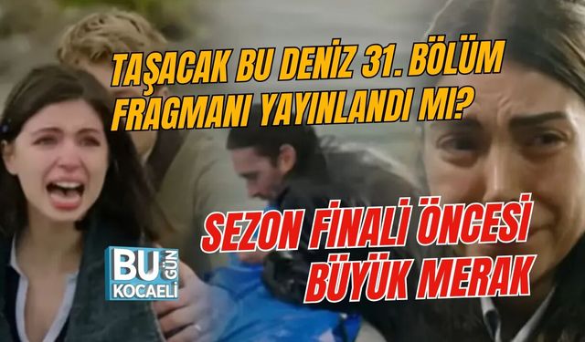 TAŞACAK BU DENİZ 31. BÖLÜM FRAGMANI YAYINLANDI MI? SEZON FİNALİ ÖNCESİ BÜYÜK MERAK