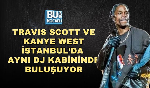 TRAVIS SCOTT VE KANYE WEST İSTANBUL’DA AYNI DJ KABİNİNDE BULUŞUYOR