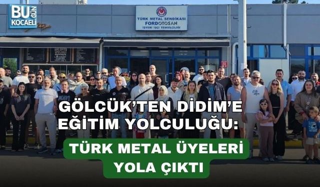 GÖLCÜK’TEN DİDİM’E EĞİTİM YOLCULUĞU: TÜRK METAL ÜYELERİ YOLA ÇIKTI