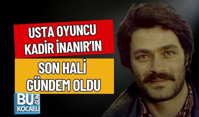 USTA OYUNCU KADİR İNANIR’IN SON HALİ GÜNDEM OLDU