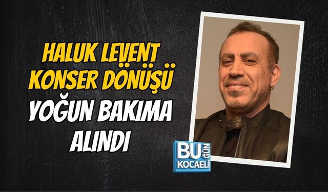 HALUK LEVENT KONSER DÖNÜŞÜ YOĞUN BAKIMA ALINDI
