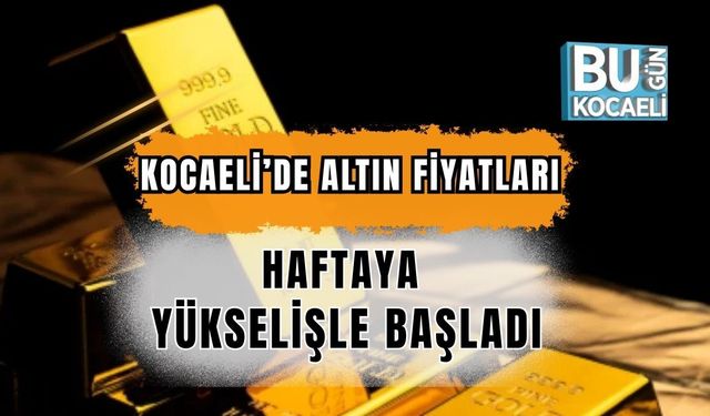 KOCAELİ’DE ALTIN FİYATLARI HAFTAYA YÜKSELİŞLE BAŞLADI