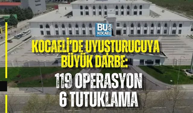 KOCAELİ’DE UYUŞTURUCUYA BÜYÜK DARBE: 119 OPERASYON, 6 TUTUKLAMA