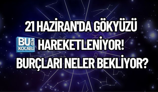 21 HAZİRAN'DA GÖKYÜZÜ HAREKETLENİYOR! BURÇLARI NELER BEKLİYOR?