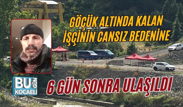 GÖÇÜK ALTINDA KALAN İŞÇİNİN CANSIZ BEDENİNE 6 GÜN SONRA ULAŞILDI