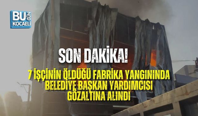 SON DAKİKA! 7 İŞÇİNİN ÖLDÜĞÜ FABRİKA YANGININDA BELEDİYE BAŞKAN YARDIMCISI GÖZALTINA ALINDI