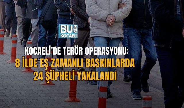 KOCAELİ’DE TERÖR OPERASYONU: 8 İLDE EŞ ZAMANLI BASKINLARDA 24 ŞÜPHELİ YAKALANDI