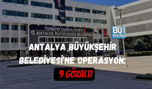 ANTALYA BÜYÜKŞEHİR BELEDİYESİ’NE OPERASYON: 9 GÖZALTI