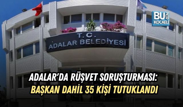 ADALAR'DA RÜŞVET SORUŞTURMASI: BAŞKAN DAHİL 35 KİŞİ TUTUKLANDI