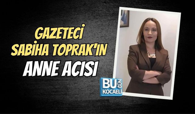 GAZETECİ SABİHA TOPRAK'IN ANNE ACISI