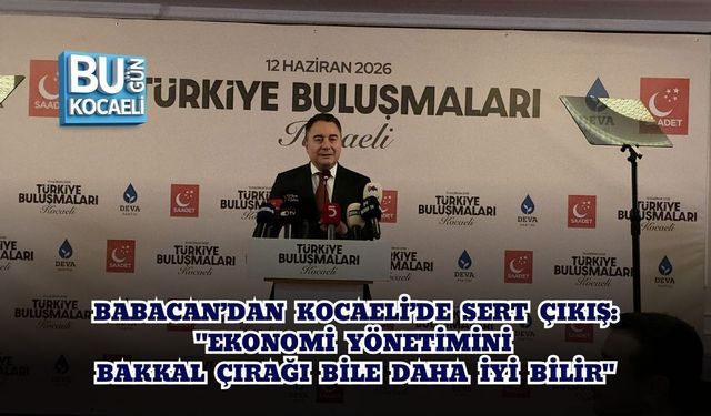 BABACAN’DAN KOCAELİ’DE SERT ÇIKIŞ: "EKONOMİ YÖNETİMİNİ BAKKAL ÇIRAĞI BİLE DAHA İYİ BİLİR"