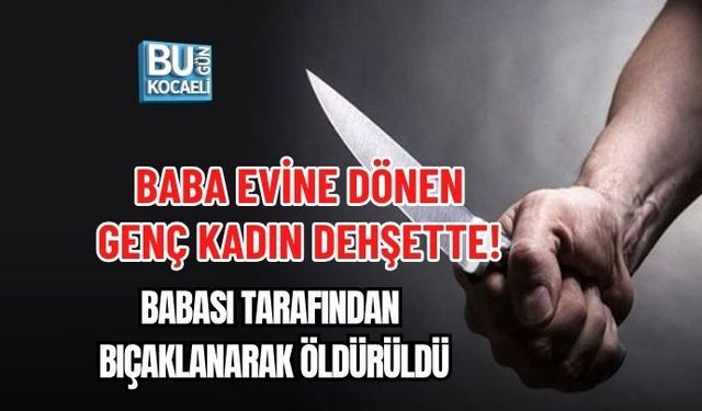 BABA EVİNE DÖNEN GENÇ KADIN DEHŞETTE! BABASI TARAFINDAN BIÇAKLANARAK ÖLDÜRÜLDÜ