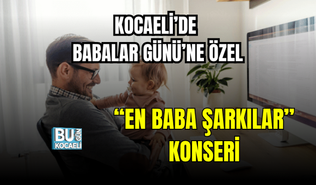 KOCAELİ’DE BABALAR GÜNÜ’NE ÖZEL “EN BABA ŞARKILAR” KONSERİ