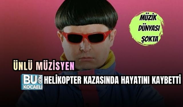 ÜNLÜ MÜZİSYEN HELİKOPTER KAZASINDA HAYATINI KAYBETTİ
