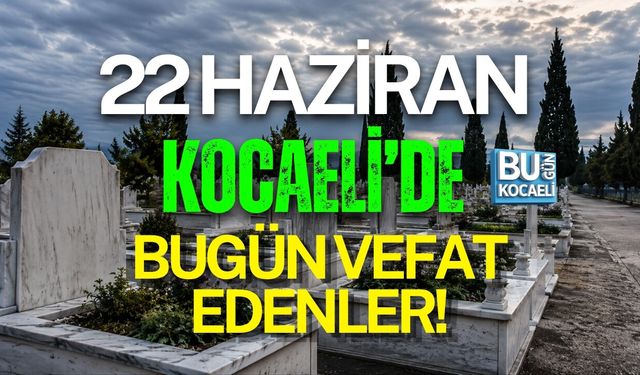 22 HAZİRAN BUGÜN KOCAELİ'DE VEFAT EDENLER