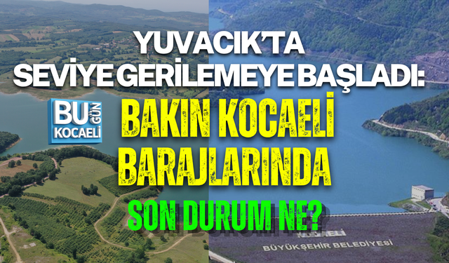 YUVACIK’TA SEVİYE GERİLEMEYE BAŞLADI: BAKIN KOCAELİ BARAJLARINDA SON DURUM NE?