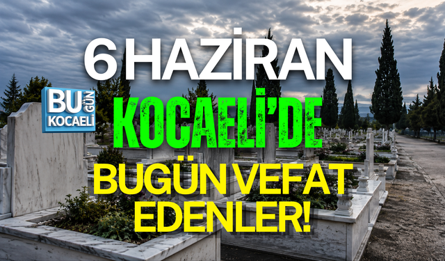 6 HAZİRAN BUGÜN KOCAELİ'DE VEFAT EDENLER!