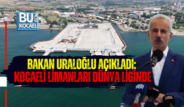 BAKAN URALOĞLU AÇIKLADI: KOCAELİ LİMANLARI DÜNYA LİGİNDE