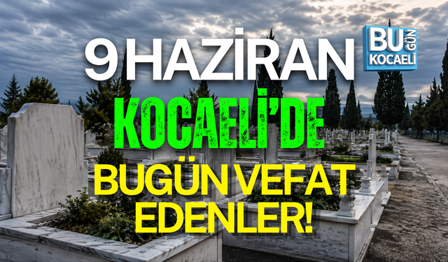 9 HAZİRAN BUGÜN KOCAELİ'DE VEFAT EDENLER