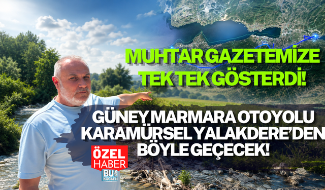 GÜNEY MARMARA OTOYOLU KARAMÜRSEL YALAKDERE’DEN BÖYLE GEÇECEK! MUHTAR GAZETEMİZE TEK TEK GÖSTERDİ!