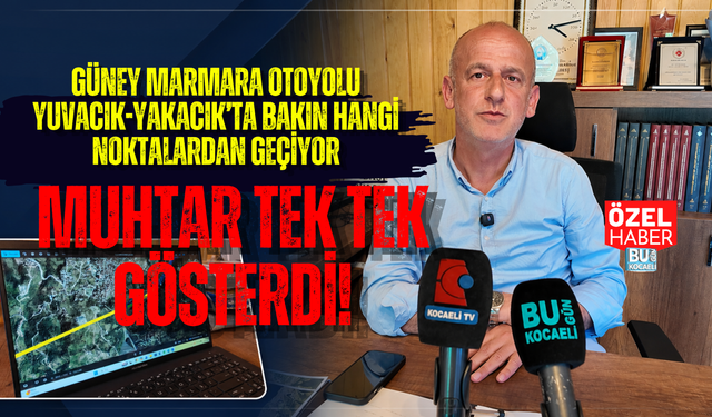 GÜNEY MARMARA OTOYOLU YUVACIK-YAKACIK’TA BAKIN HANGİ NOKTALARDAN GEÇİYOR MUHTAR TEK TEK GÖSTERDİ