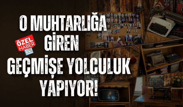 O MUHTARLIĞA GİREN GEÇMİŞE YOLCULUK YAPIYOR!