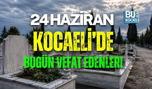 24 HAZİRAN KOCAELİ’DE BUGÜN VEFAT EDENLER!