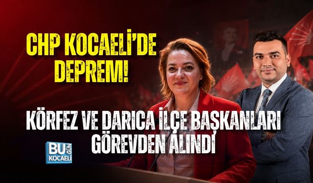 CHP KOCAELİ’DE DEPREM! KÖRFEZ VE DARICA İLÇE BAŞKANLARI GÖREVDEN ALINDI