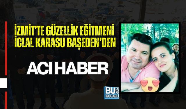 İZMİT’TE GÜZELLİK EĞİTMENİ İCLAL KARASU BAŞEDEN’DEN ACI HABER