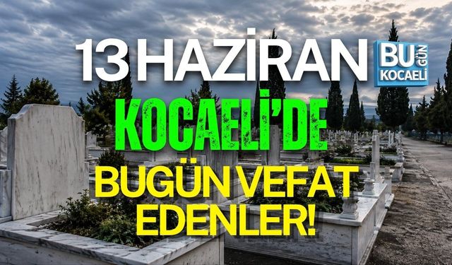 13 HAZİRAN BUGÜN KOCAELİ'DE VEFAT EDENLER!