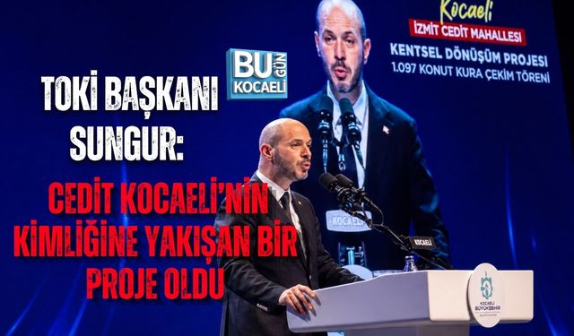 TOKİ BAŞKANI SUNGUR: CEDİT KOCAELİ’NİN KİMLİĞİNE YAKIŞAN BİR PROJE OLDU