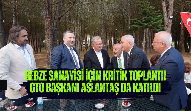 GEBZE SANAYİSİ İÇİN KRİTİK TOPLANTI! GTO BAŞKANI ASLANTAŞ DA KATILDI