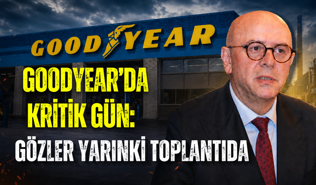 GOODYEAR’DA KRİTİK GÜN: GÖZLER YARINKİ TOPLANTIDA