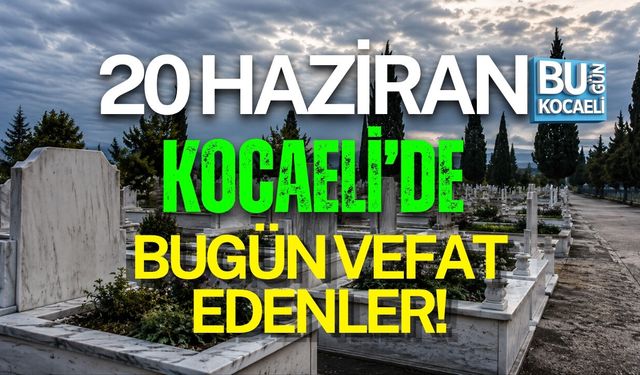 20 HAZİRAN BUGÜN KOCAELİ'DE VEFAT EDENLER