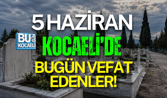 5 HAZİRAN 2026 KOCAELİ’DE BUGÜN VEFAT EDENLER